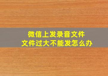 微信上发录音文件 文件过大不能发怎么办